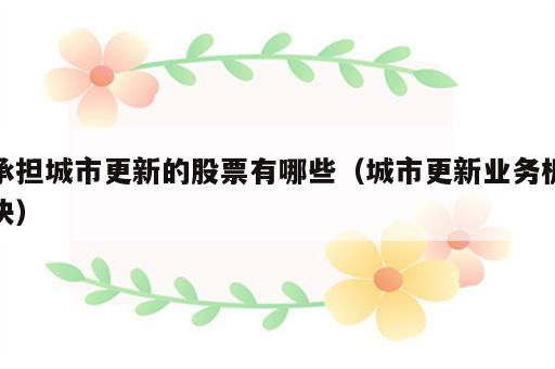 承担城市更新的股票有哪些（城市更新业务板块）
