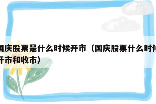国庆股票是什么时候开市（国庆股票什么时候开市和收市）