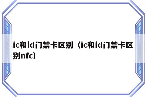 ic和id门禁卡区别（ic和id门禁卡区别nfc）