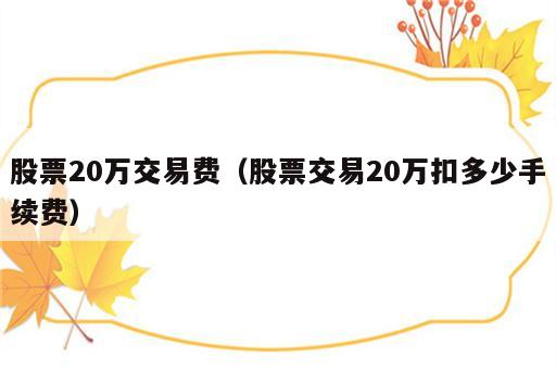 股票20万交易费（股票交易20万扣多少手续费）