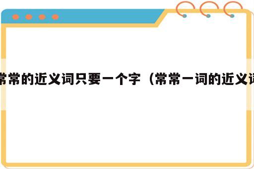 常常的近义词只要一个字（常常一词的近义词）