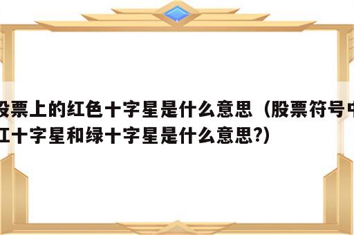 股票上的红色十字星是什么意思（股票符号中红十字星和绿十字星是什么意思?）