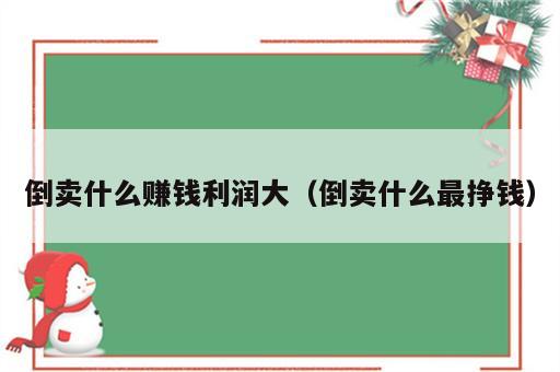 倒卖什么赚钱利润大（倒卖什么最挣钱）