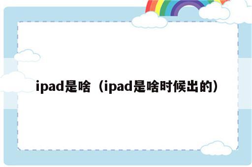 ipad是啥（ipad是啥时候出的）