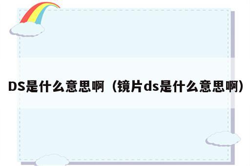 DS是什么意思啊（镜片ds是什么意思啊）