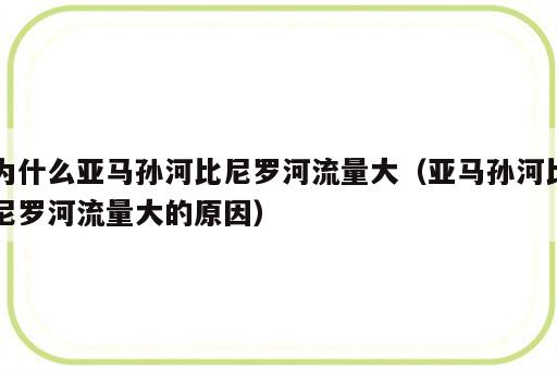 为什么亚马孙河比尼罗河流量大（亚马孙河比尼罗河流量大的原因）