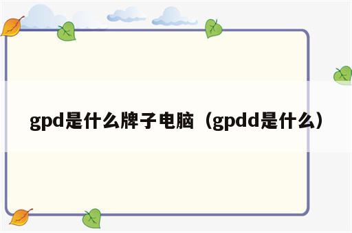 gpd是什么牌子电脑（gpdd是什么）