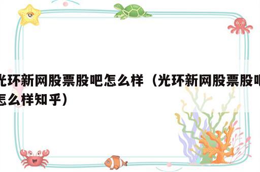 光环新网股票股吧怎么样（光环新网股票股吧怎么样知乎）