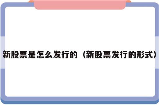 新股票是怎么发行的（新股票发行的形式）