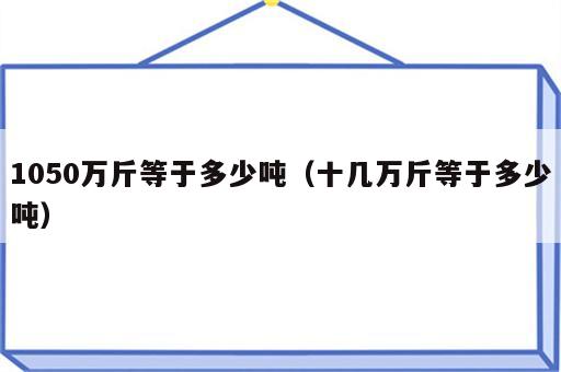 1050万斤等于多少吨（十几万斤等于多少吨）