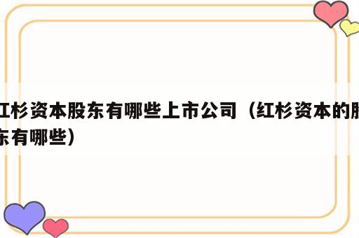 红杉资本股东有哪些上市公司（红杉资本的股东有哪些）