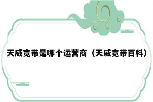 天威宽带是哪个运营商（天威宽带百科）