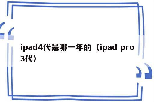 ipad4代是哪一年的（ipad pro3代）