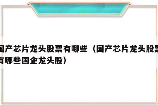 国产芯片龙头股票有哪些（国产芯片龙头股票有哪些国企龙头股）