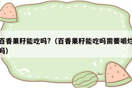 百香果籽能吃吗?（百香果籽能吃吗需要嚼烂吗）