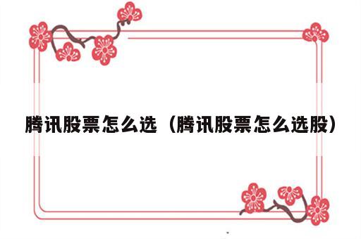 腾讯股票怎么选（腾讯股票怎么选股）