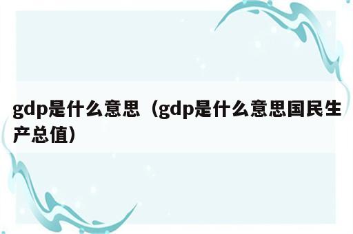 gdp是什么意思（gdp是什么意思国民生产总值）