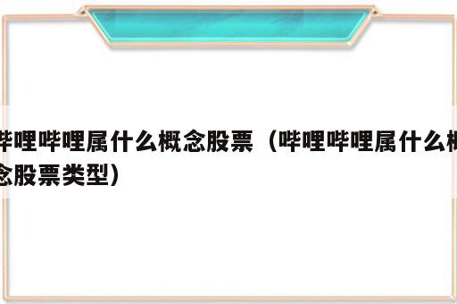 哔哩哔哩属什么概念股票（哔哩哔哩属什么概念股票类型）
