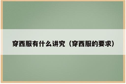 穿西服有什么讲究（穿西服的要求）