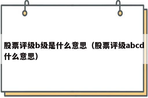 股票评级b级是什么意思（股票评级abcd什么意思）