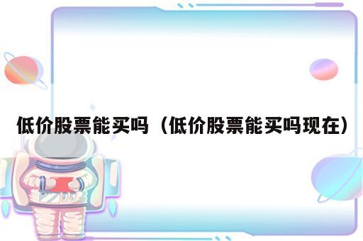 低价股票能买吗（低价股票能买吗现在）
