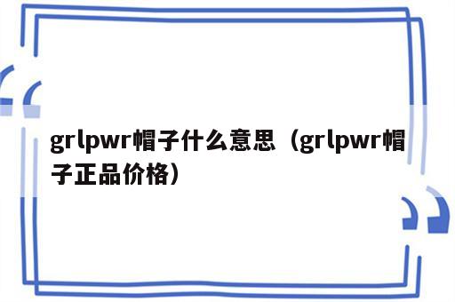 grlpwr帽子什么意思（grlpwr帽子正品价格）
