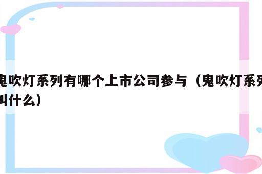 鬼吹灯系列有哪个上市公司参与（鬼吹灯系列叫什么）