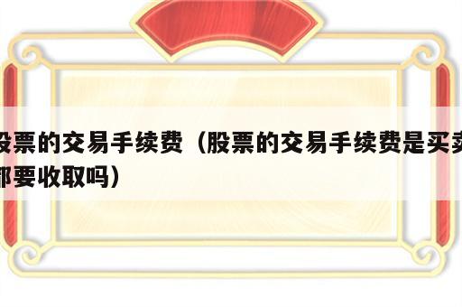 股票的交易手续费（股票的交易手续费是买卖都要收取吗）