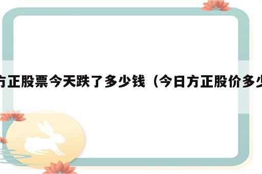 方正股票今天跌了多少钱（今日方正股价多少）
