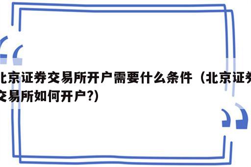 北京证券交易所开户需要什么条件（北京证券交易所如何开户?）