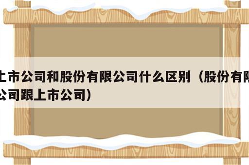 上市公司和股份有限公司什么区别（股份有限公司跟上市公司）