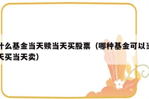 什么基金当天赎当天买股票（哪种基金可以当天买当天卖）