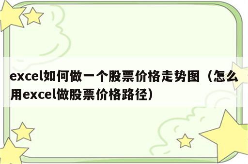 excel如何做一个股票价格走势图（怎么用excel做股票价格路径）