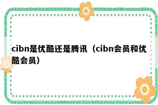cibn是优酷还是腾讯（cibn会员和优酷会员）