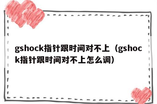 gshock指针跟时间对不上（gshock指针跟时间对不上怎么调）