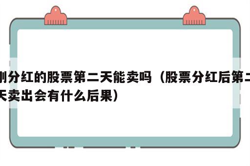 刚分红的股票第二天能卖吗（股票分红后第二天卖出会有什么后果）