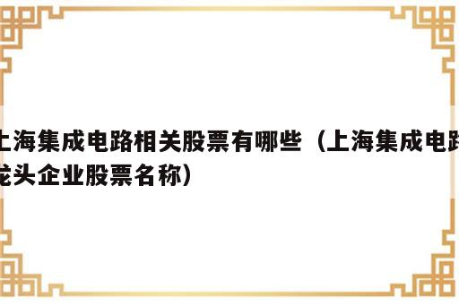 上海集成电路相关股票有哪些（上海集成电路龙头企业股票名称）
