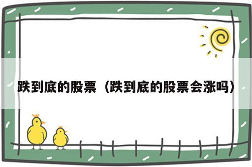 跌到底的股票（跌到底的股票会涨吗）