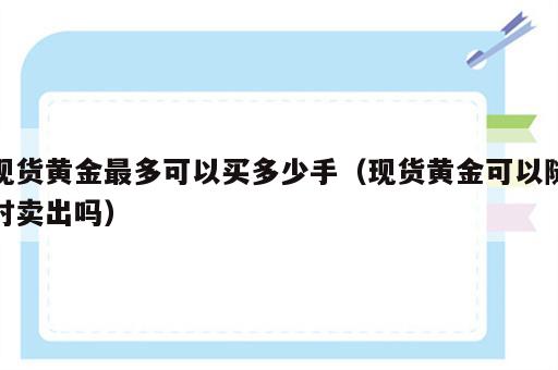 现货黄金最多可以买多少手（现货黄金可以随时卖出吗）
