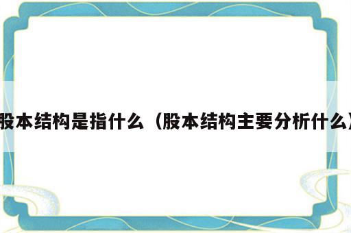 股本结构是指什么（股本结构主要分析什么）