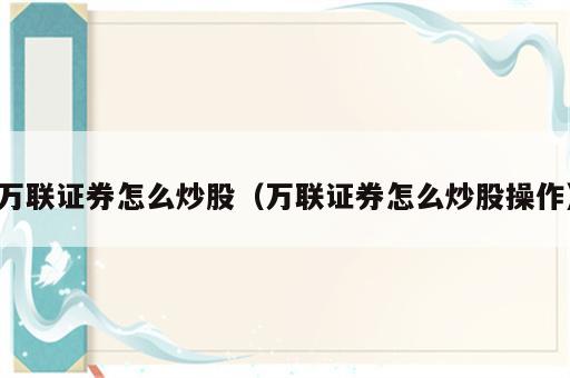 万联证券怎么炒股（万联证券怎么炒股操作）