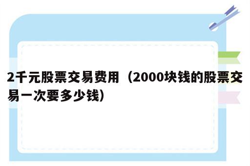2千元股票交易费用（2000块钱的股票交易一次要多少钱）