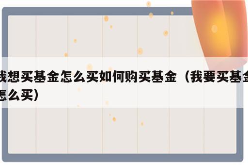 我想买基金怎么买如何购买基金（我要买基金怎么买）