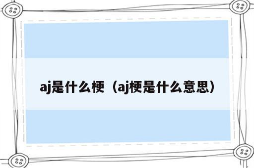 aj是什么梗（aj梗是什么意思）