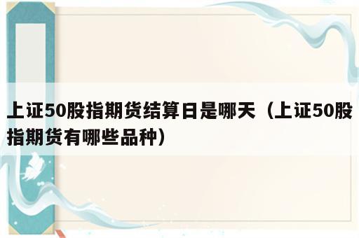 上证50股指期货结算日是哪天（上证50股指期货有哪些品种）