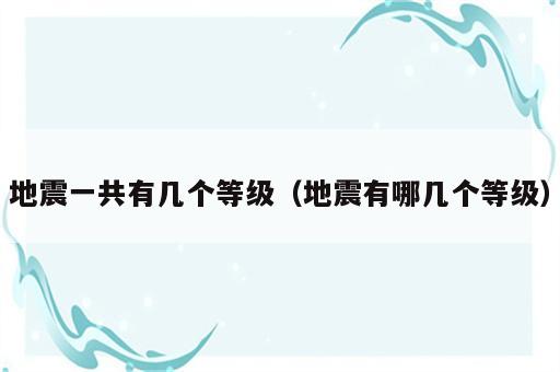 地震一共有几个等级（地震有哪几个等级）