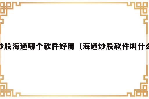 炒股海通哪个软件好用（海通炒股软件叫什么）