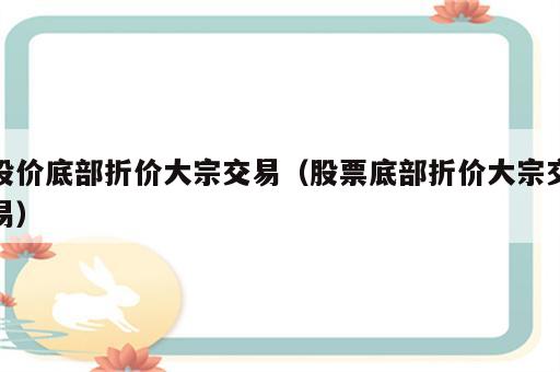 股价底部折价大宗交易（股票底部折价大宗交易）