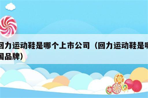 回力运动鞋是哪个上市公司（回力运动鞋是哪国品牌）