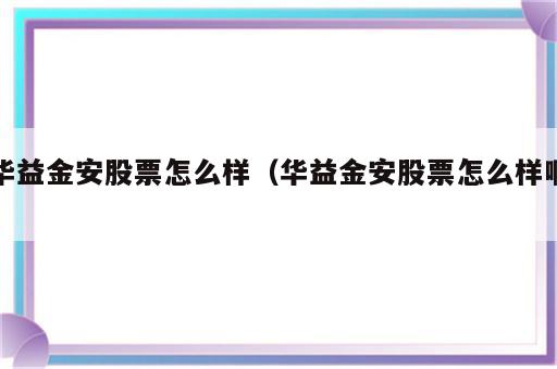 华益金安股票怎么样（华益金安股票怎么样啊）